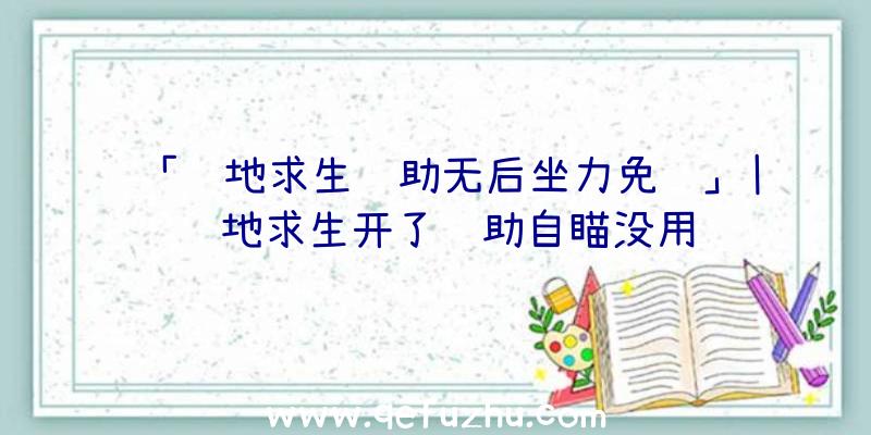 「绝地求生辅助无后坐力免费」|绝地求生开了辅助自瞄没用